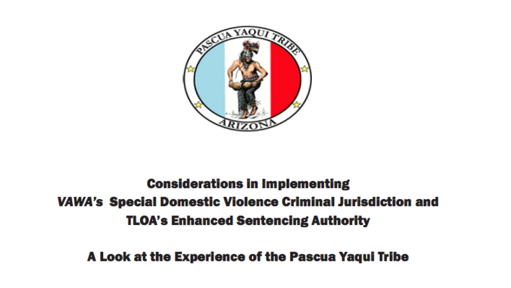 Considerations in Implementing VAWAâ€™s Special Domestic Violence Criminal Jurisdiction and TLOAâ€™s Enhanced Sentencing Authority: A Look at the Experience of the Pascua Yaqui Tribe